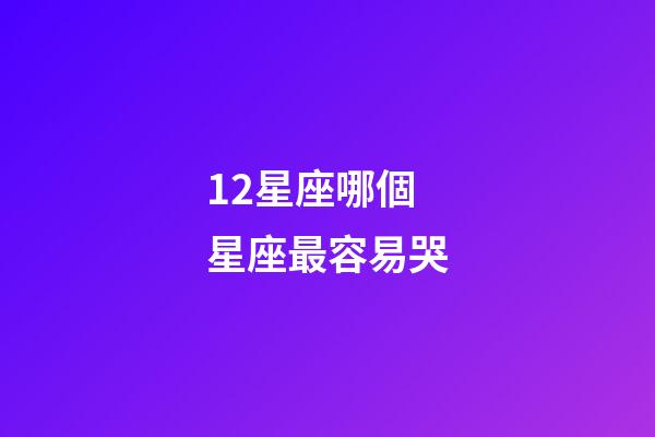 12星座哪個星座最容易哭-第1張-星座運勢-玄機派