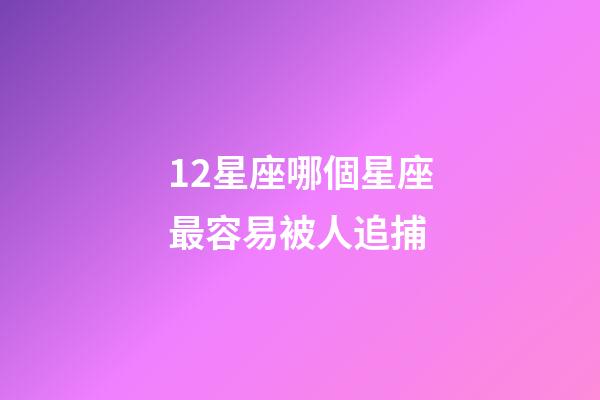 12星座哪個星座最容易被人追捕-第1張-星座運勢-玄機派