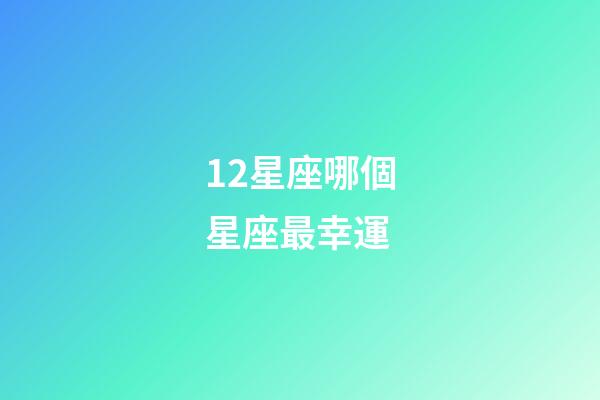 12星座哪個星座最幸運-第1張-星座運勢-玄機派