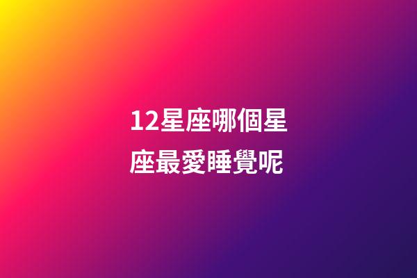 12星座哪個星座最愛睡覺呢-第1張-星座運勢-玄機派