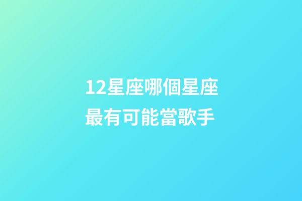 12星座哪個星座最有可能當歌手-第1張-星座運勢-玄機派