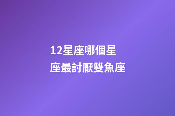 12星座哪個星座最討厭雙魚座-第1張-星座運勢-玄機派