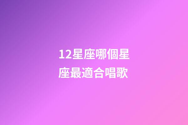 12星座哪個星座最適合唱歌-第1張-星座運勢-玄機派