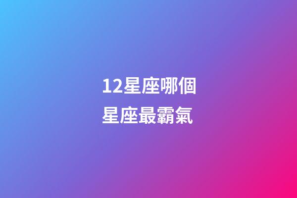 12星座哪個星座最霸氣-第1張-星座運勢-玄機派