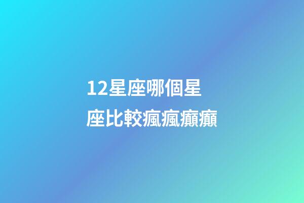 12星座哪個星座比較瘋瘋癲癲-第1張-星座運勢-玄機派