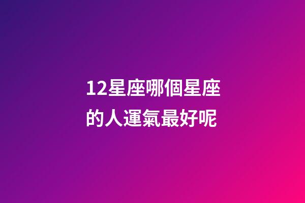 12星座哪個星座的人運氣最好呢-第1張-星座運勢-玄機派