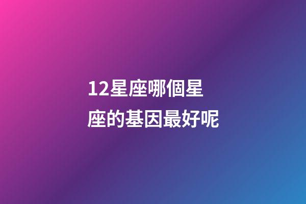 12星座哪個星座的基因最好呢-第1張-星座運勢-玄機派