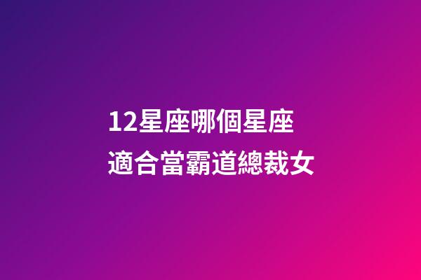 12星座哪個星座適合當霸道總裁女-第1張-星座運勢-玄機派