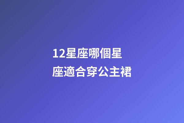 12星座哪個星座適合穿公主裙-第1張-星座運勢-玄機派