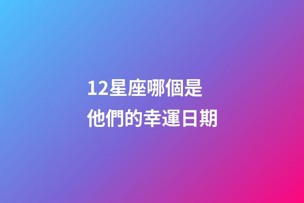 12星座哪個是他們的幸運日期-第1張-星座運勢-玄機派