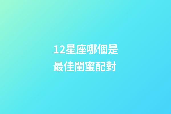 12星座哪個是最佳閨蜜配對-第1張-星座運勢-玄機派