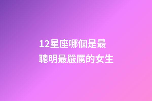 12星座哪個是最聰明最嚴厲的女生-第1張-星座運勢-玄機派
