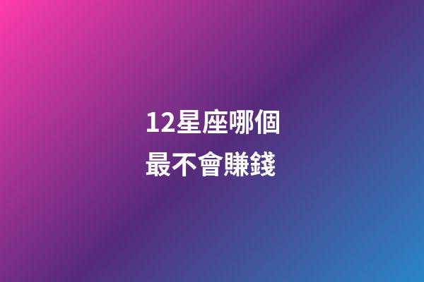 12星座哪個最不會賺錢-第1張-星座運勢-玄機派