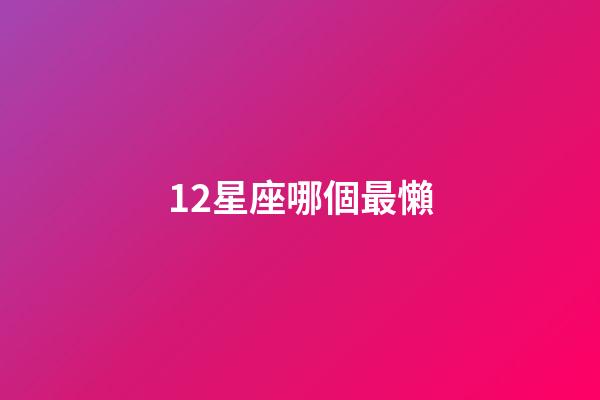 12星座哪個最懶-第1張-星座運勢-玄機派