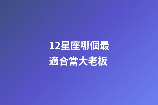 12星座哪個最適合當大老板-第1張-星座運勢-玄機派
