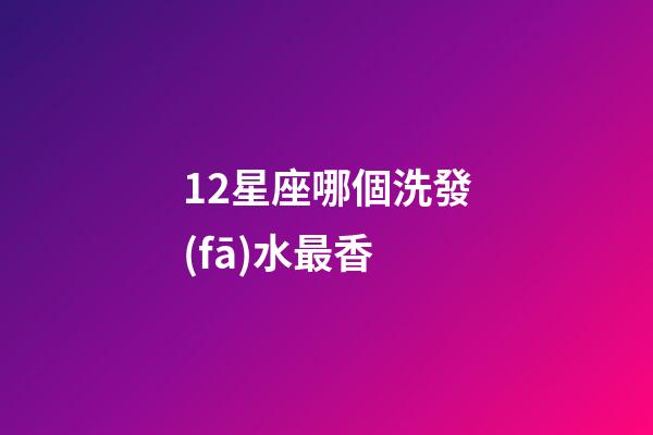 12星座哪個洗發(fā)水最香