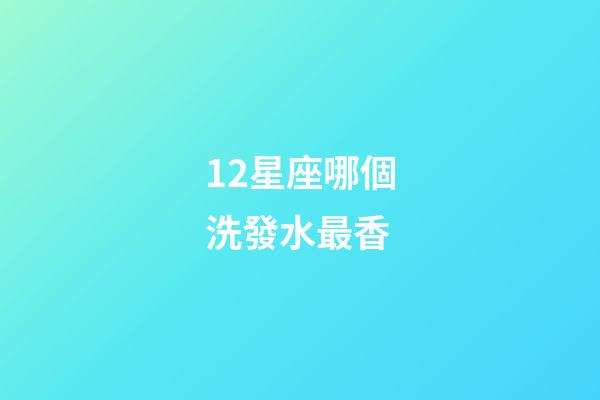 12星座哪個洗發水最香-第1張-星座運勢-玄機派