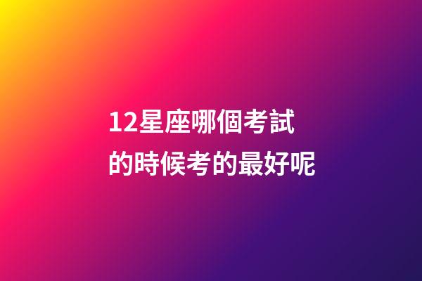 12星座哪個考試的時候考的最好呢-第1張-星座運勢-玄機派