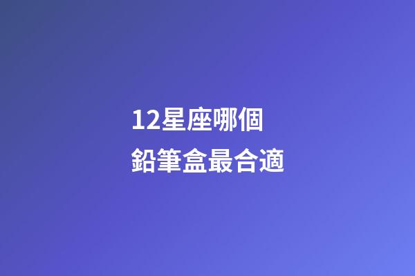 12星座哪個鉛筆盒最合適