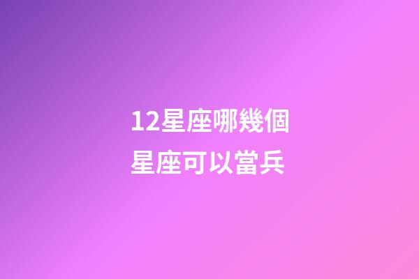12星座哪幾個星座可以當兵-第1張-星座運勢-玄機派