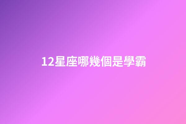 12星座哪幾個是學霸-第1張-星座運勢-玄機派