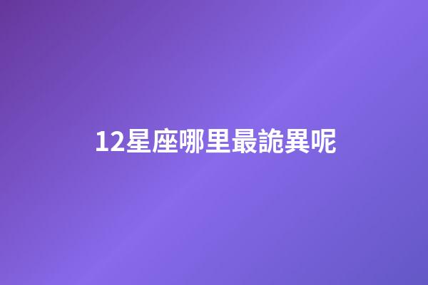 12星座哪里最詭異呢-第1張-星座運勢-玄機派