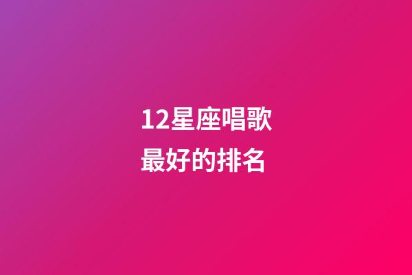 12星座唱歌最好的排名-第1張-星座運(yùn)勢(shì)-玄機(jī)派