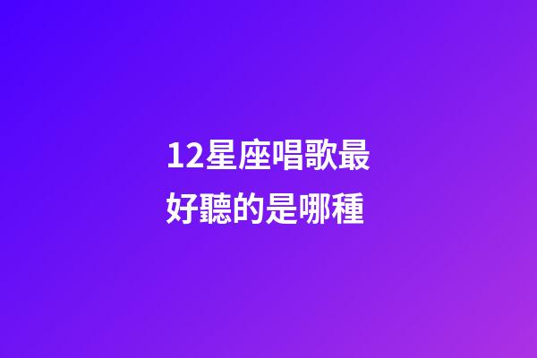 12星座唱歌最好聽的是哪種-第1張-星座運勢-玄機派