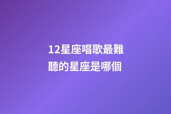 12星座唱歌最難聽的星座是哪個-第1張-星座運勢-玄機派