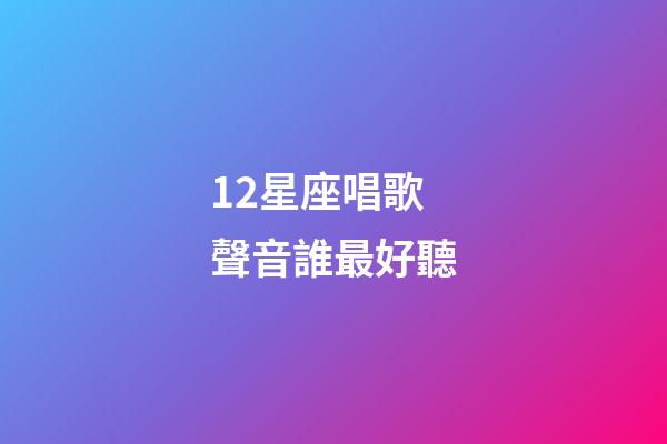 12星座唱歌聲音誰最好聽-第1張-星座運勢-玄機派