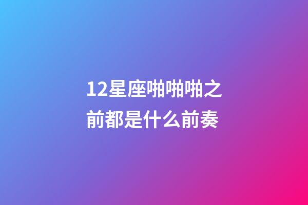 12星座啪啪啪之前都是什么前奏-第1張-星座運勢-玄機派