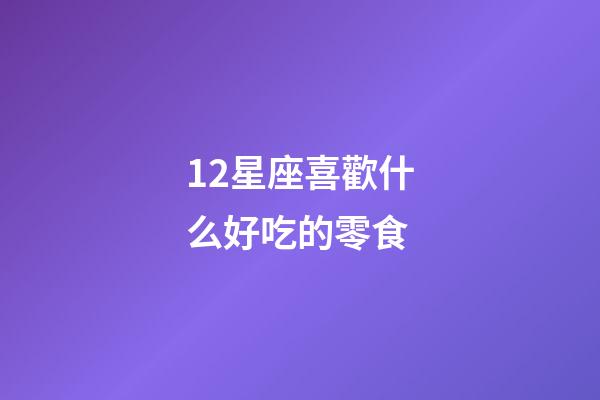 12星座喜歡什么好吃的零食-第1張-星座運勢-玄機派