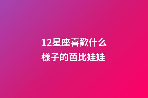 12星座喜歡什么樣子的芭比娃娃-第1張-星座運勢-玄機派