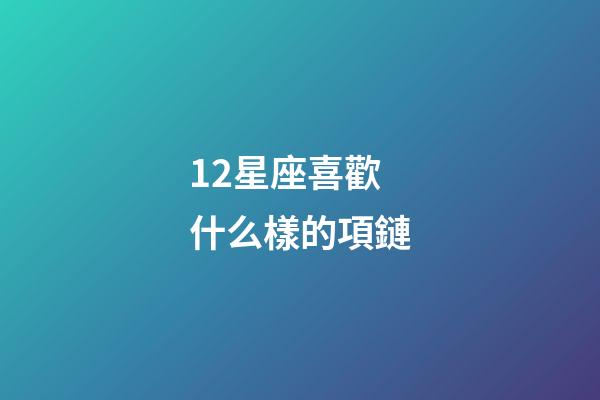 12星座喜歡什么樣的項鏈-第1張-星座運(yùn)勢-玄機(jī)派