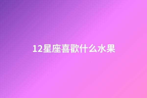 12星座喜歡什么水果-第1張-星座運勢-玄機派