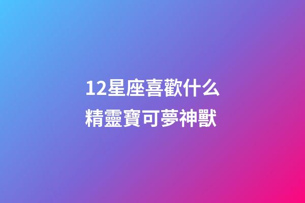 12星座喜歡什么精靈寶可夢神獸-第1張-星座運(yùn)勢-玄機(jī)派