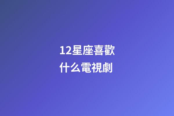12星座喜歡什么電視劇-第1張-星座運(yùn)勢(shì)-玄機(jī)派