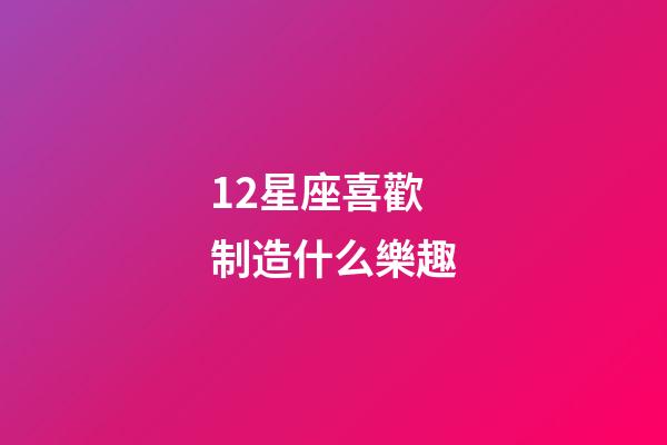 12星座喜歡制造什么樂趣-第1張-星座運勢-玄機派