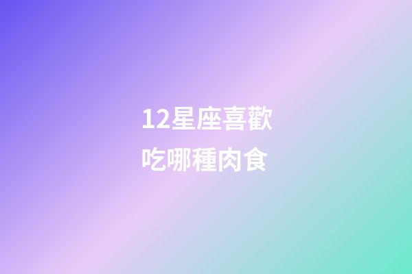 12星座喜歡吃哪種肉食-第1張-星座運(yùn)勢(shì)-玄機(jī)派
