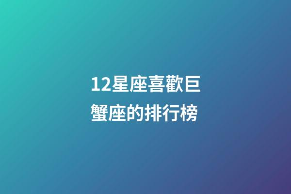 12星座喜歡巨蟹座的排行榜-第1張-星座運勢-玄機派