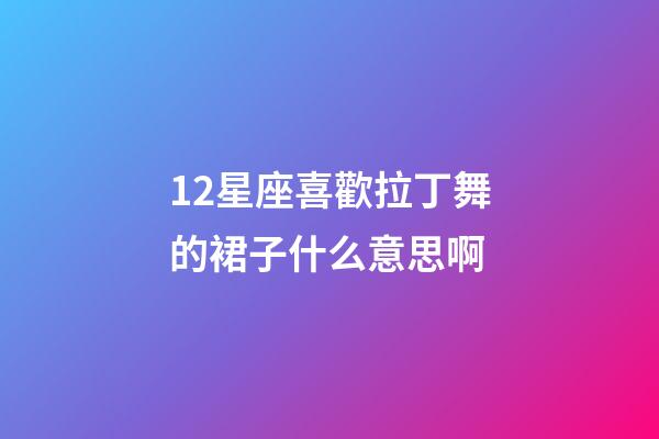 12星座喜歡拉丁舞的裙子什么意思啊-第1張-星座運(yùn)勢(shì)-玄機(jī)派
