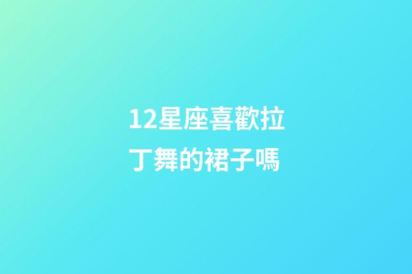12星座喜歡拉丁舞的裙子嗎-第1張-星座運勢-玄機派