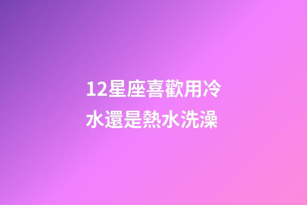 12星座喜歡用冷水還是熱水洗澡-第1張-星座運(yùn)勢(shì)-玄機(jī)派