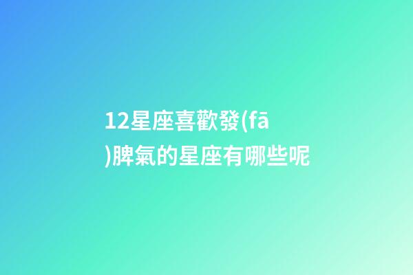 12星座喜歡發(fā)脾氣的星座有哪些呢-第1張-星座運勢-玄機派