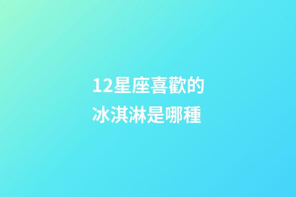 12星座喜歡的冰淇淋是哪種-第1張-星座運勢-玄機派