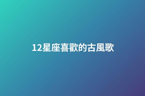12星座喜歡的古風歌-第1張-星座運勢-玄機派