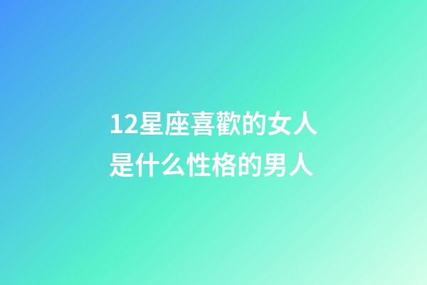 12星座喜歡的女人是什么性格的男人-第1張-星座運勢-玄機派
