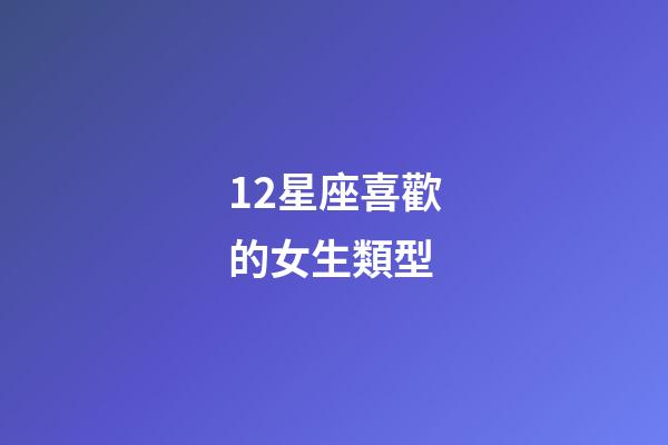 12星座喜歡的女生類型-第1張-星座運勢-玄機派