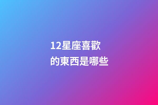12星座喜歡的東西是哪些-第1張-星座運勢-玄機派