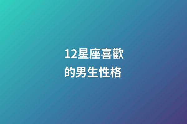 12星座喜歡的男生性格-第1張-星座運勢-玄機派